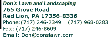   Don's Lawn and Landscaping 765 Grove Road Red Lion, PA 17356-8336 Phone:(717) 246-2349    (717) 968-0283  Fax: (717) 246-8609 Email: Don@donslawn.com 